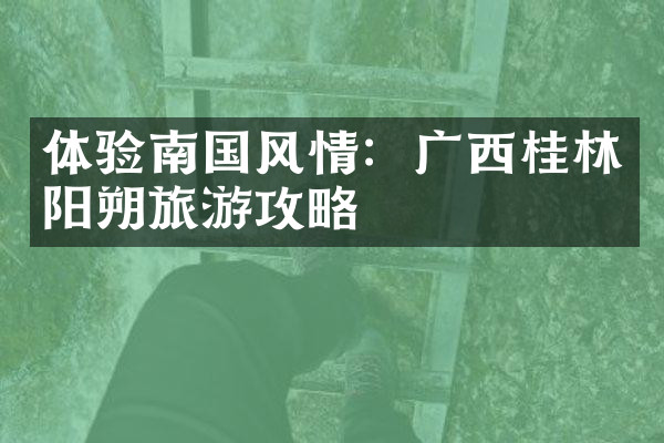 体验南国风情：广西桂林阳朔旅游攻略