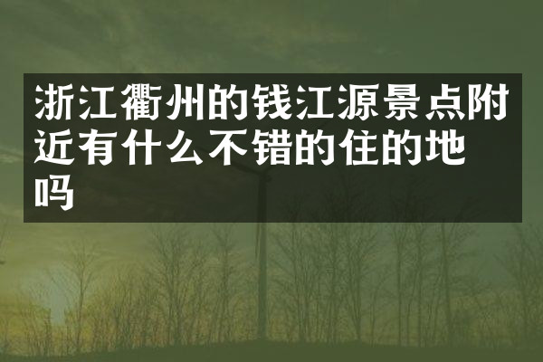 浙江衢州的钱江源景点附近有什么不错的住的地方吗