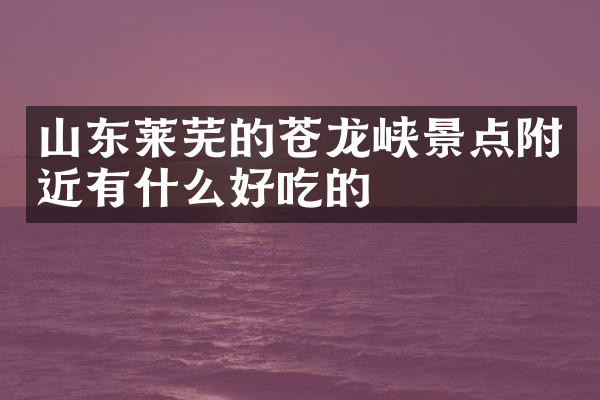 山东莱芜的苍龙峡景点附近有什么好吃的