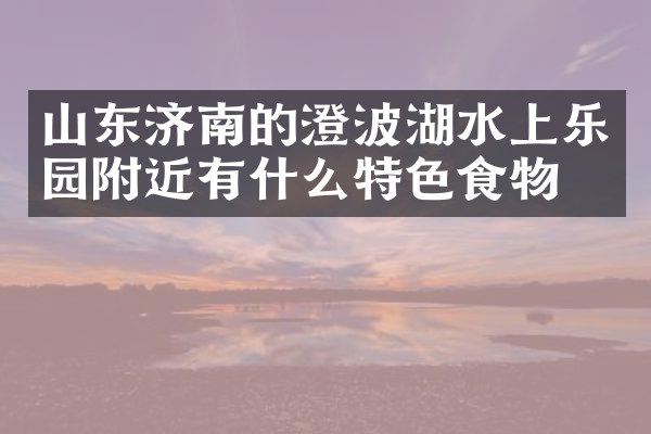 山东济南的澄波湖水上乐园附近有什么特色食物吗
