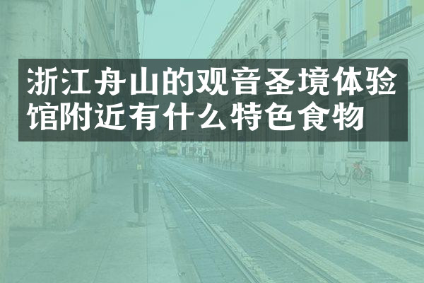 浙江舟山的观音圣境体验馆附近有什么特色食物吗