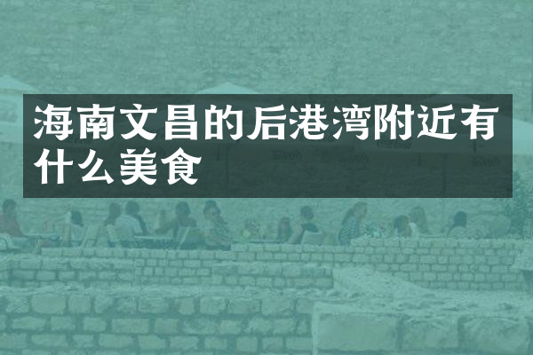 海南文昌的后港湾附近有什么美食