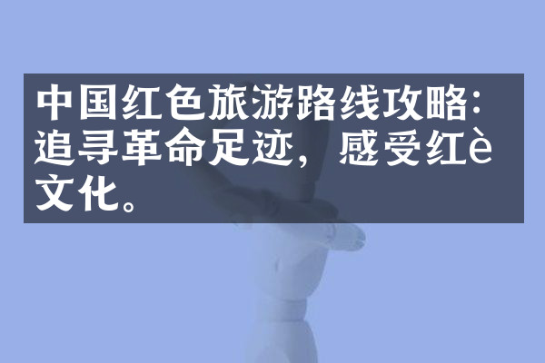 中国红色旅游路线攻略：追寻革命足迹，感受红色文化。