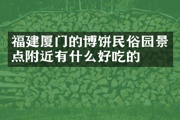 福建厦门的博饼民俗园景点附近有什么好吃的