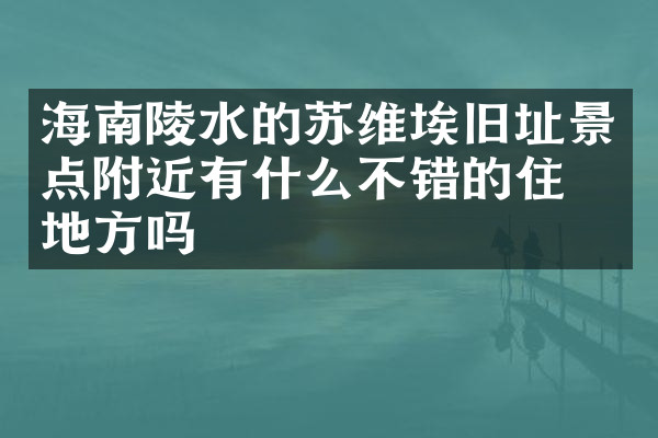 海南陵水的苏维埃旧址景点附近有什么不错的住的地方吗