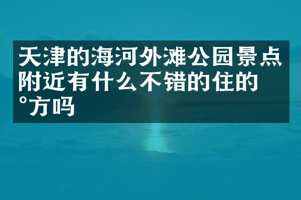 天津的海河外滩公园景点附近有什么不错的住的地方吗