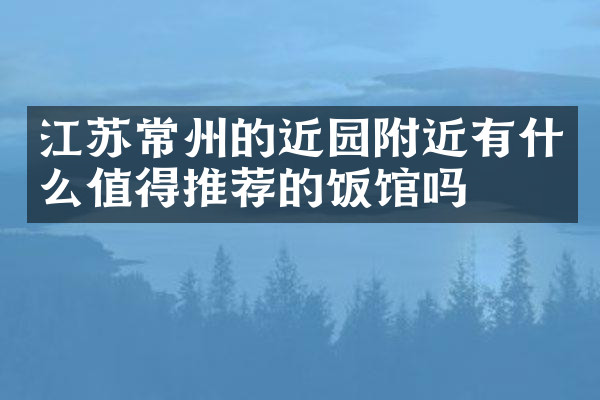 江苏常州的近园附近有什么值得推荐的饭馆吗