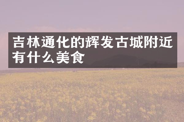 吉林通化的辉发古城附近有什么美食