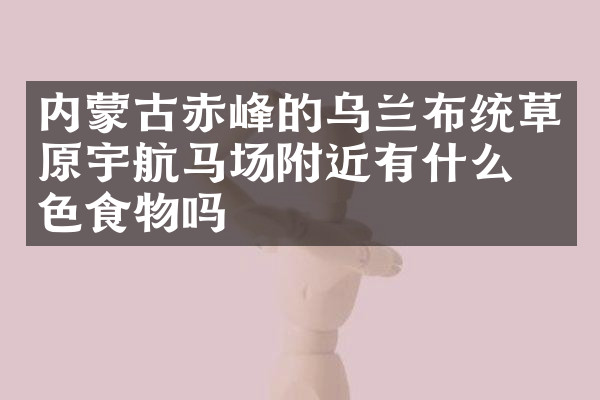 内蒙古赤峰的乌兰布统草原宇航马场附近有什么特色食物吗