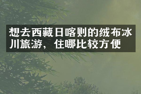 想去西藏日喀则的绒布冰川旅游，住哪比较方便