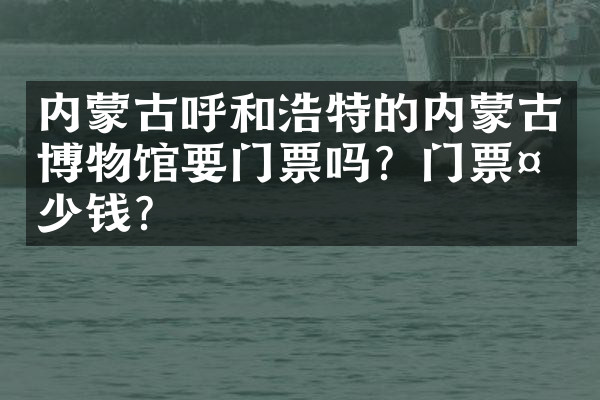 内蒙古呼和浩特的内蒙古博物馆要门票吗？门票多少钱？