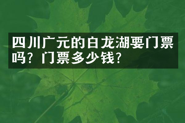 四川广元的白龙湖要门票吗？门票多少钱？