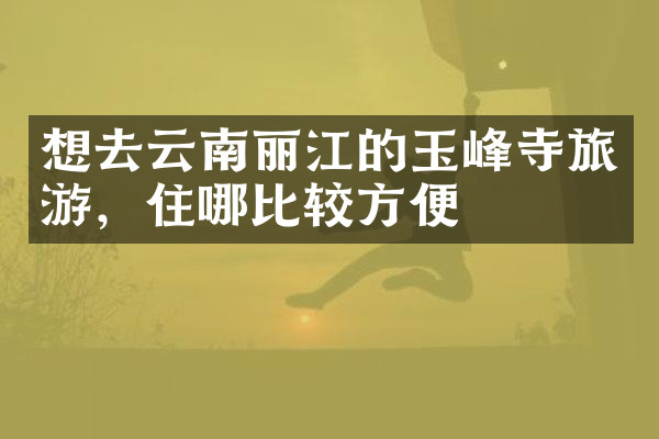 想去云南丽江的玉峰寺旅游，住哪比较方便