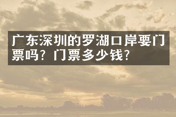 广东深圳的罗湖口岸要门票吗？门票多少钱？