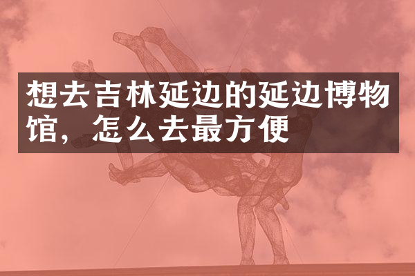 想去吉林延边的延边博物馆，怎么去最方便