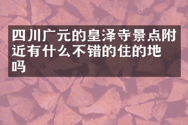 四川广元的皇泽寺景点附近有什么不错的住的地方吗
