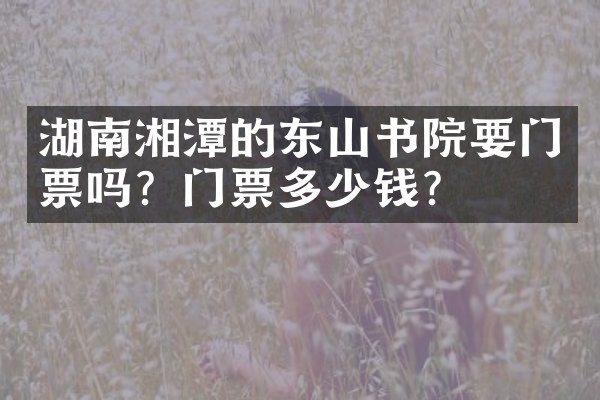 湖南湘潭的东山书院要门票吗？门票多少钱？