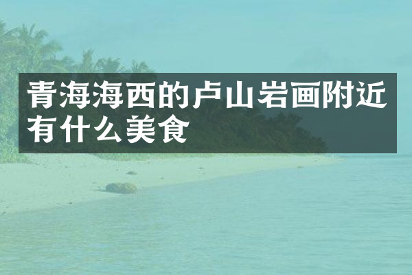 青海海西的卢山岩画附近有什么美食