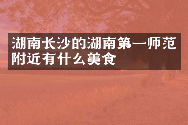 湖南长沙的湖南第一师范附近有什么美食