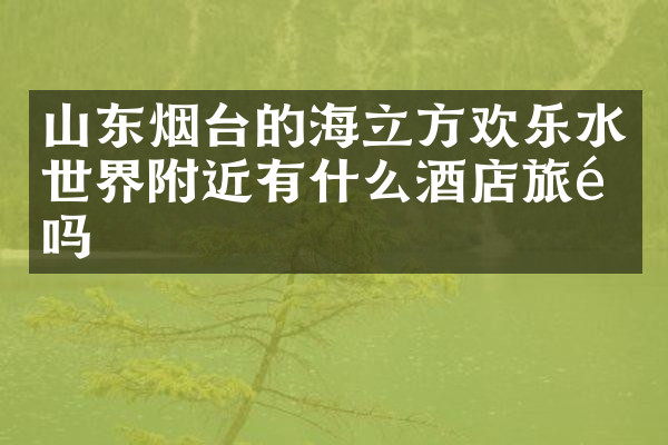 山东烟台的海立方欢乐水世界附近有什么酒店旅馆吗
