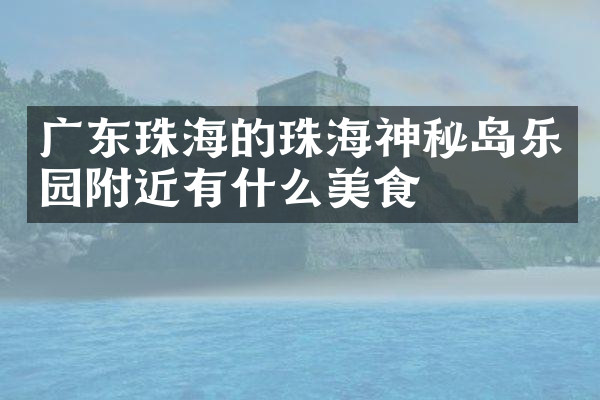 广东珠海的珠海神秘岛乐园附近有什么美食