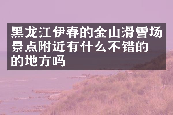 黑龙江伊春的金山滑雪场景点附近有什么不错的住的地方吗