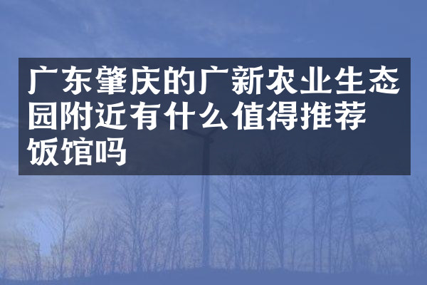 广东肇庆的广新农业生态园附近有什么值得推荐的饭馆吗