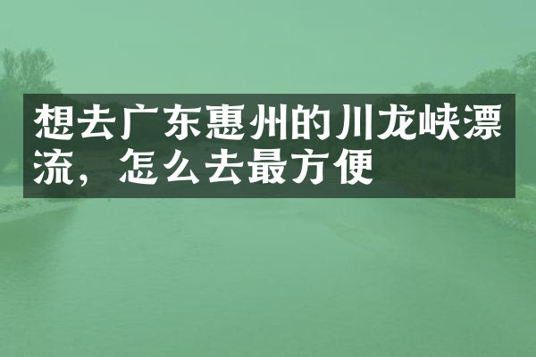 想去广东惠州的川龙峡漂流，怎么去最方便