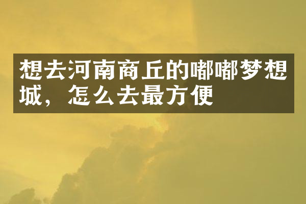 想去河南商丘的嘟嘟梦想城，怎么去最方便