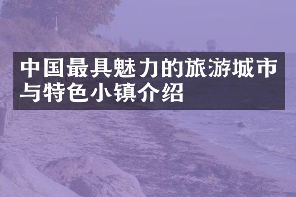 中国最具魅力的旅游城市与特色小镇介绍