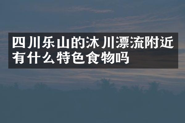 四川乐山的沐川漂流附近有什么特色食物吗