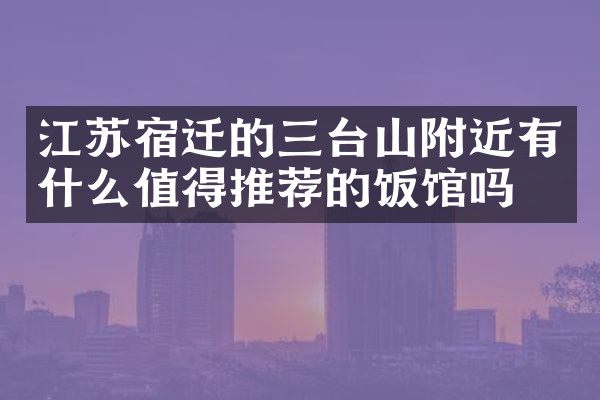 江苏宿迁的三台山附近有什么值得推荐的饭馆吗