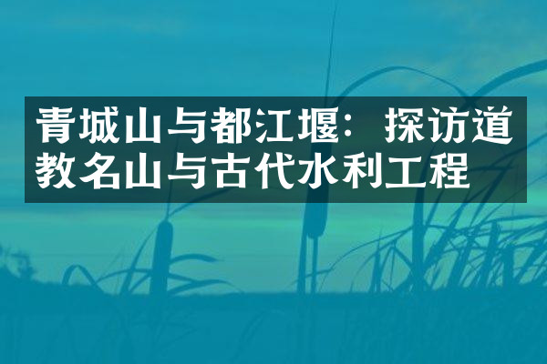 青城山与都江堰：探访道教名山与古代水利工程