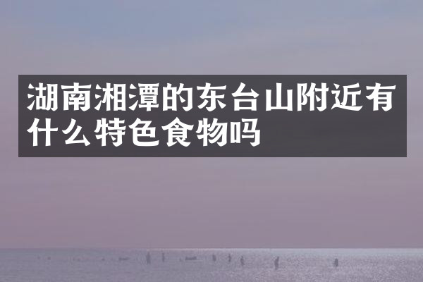 湖南湘潭的东台山附近有什么特色食物吗
