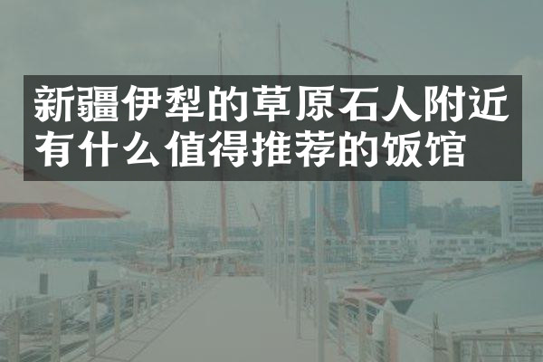 新疆伊犁的草原石人附近有什么值得推荐的饭馆吗