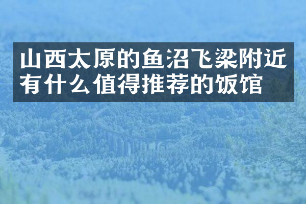 山西太原的鱼沼飞梁附近有什么值得推荐的饭馆吗