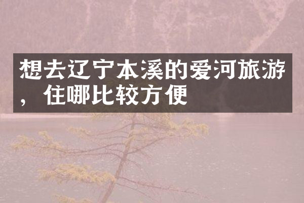 想去辽宁本溪的爱河旅游，住哪比较方便