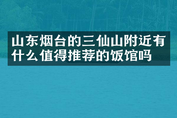 山东烟台的三仙山附近有什么值得推荐的饭馆吗