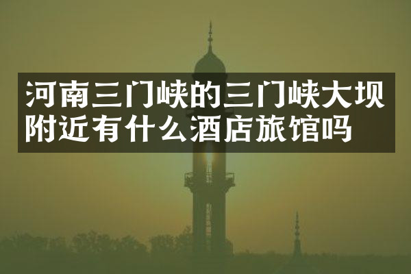 河南三门峡的三门峡大坝附近有什么酒店旅馆吗