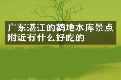 广东湛江的鹤地水库景点附近有什么好吃的