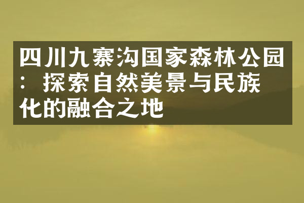 四川九寨沟国家森林公园：探索自然美景与民族文化的融合之地