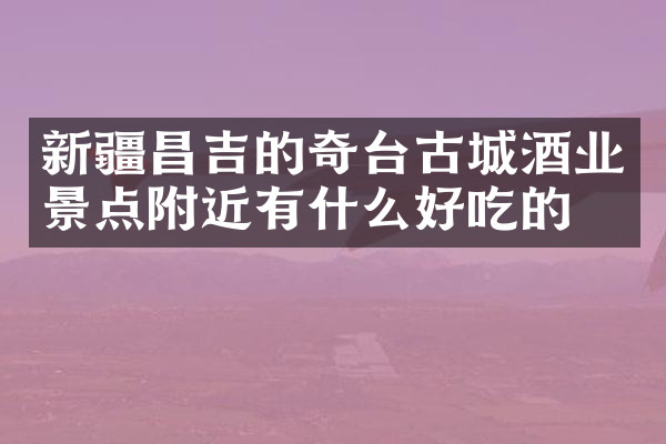 新疆昌吉的奇台古城酒业景点附近有什么好吃的