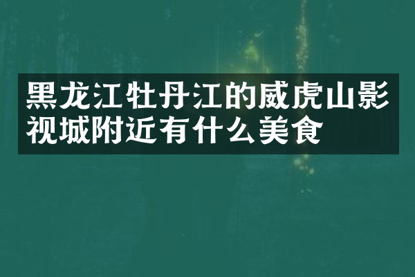 黑龙江牡丹江的威虎山影视城附近有什么美食