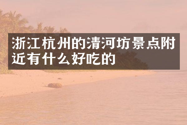 浙江杭州的清河坊景点附近有什么好吃的