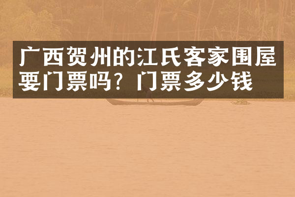 广西贺州的江氏客家围屋要门票吗？门票多少钱？