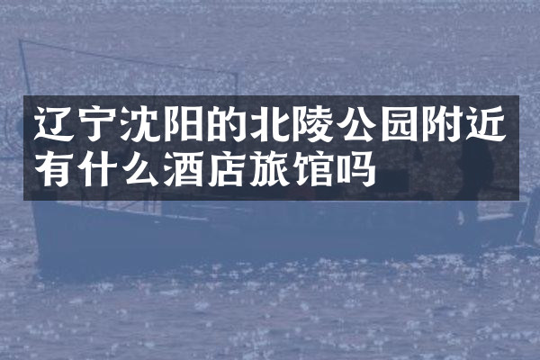 辽宁沈阳的北陵公园附近有什么酒店旅馆吗