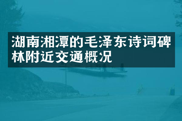 湖南湘潭的毛泽东诗词碑林附近交通概况