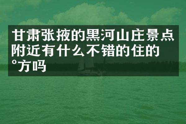 甘肃张掖的黑河山庄景点附近有什么不错的住的地方吗