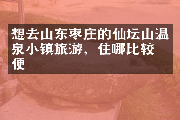 想去山东枣庄的仙坛山温泉小镇旅游，住哪比较方便