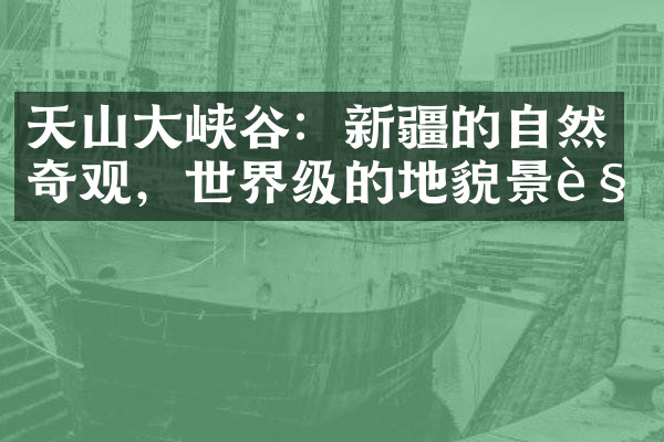 天山大峡谷：新疆的自然奇观，世界级的地貌景观